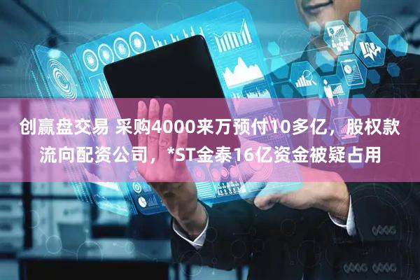 创赢盘交易 采购4000来万预付10多亿，股权款流向配资公司，*ST金泰16亿资金被疑占用