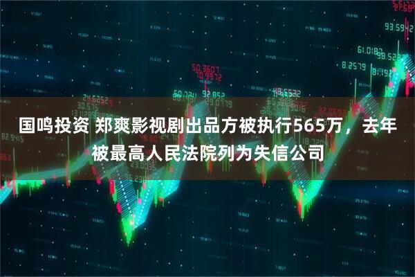 国鸣投资 郑爽影视剧出品方被执行565万，去年被最高人民法院列为失信公司