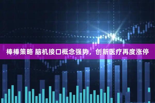 棒棒策略 脑机接口概念强势，创新医疗再度涨停