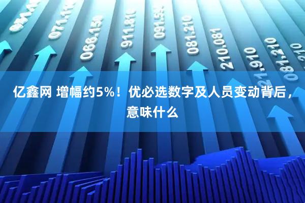 亿鑫网 增幅约5%！优必选数字及人员变动背后，意味什么