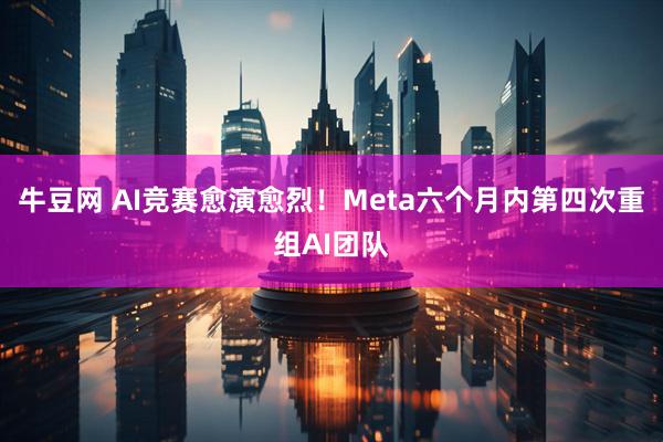 牛豆网 AI竞赛愈演愈烈！Meta六个月内第四次重组AI团队