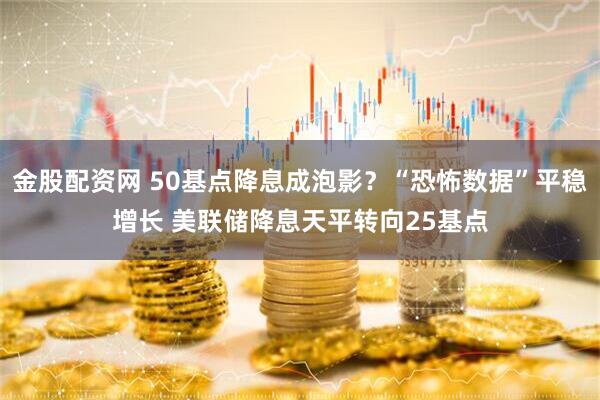 金股配资网 50基点降息成泡影？“恐怖数据”平稳增长 美联储降息天平转向25基点