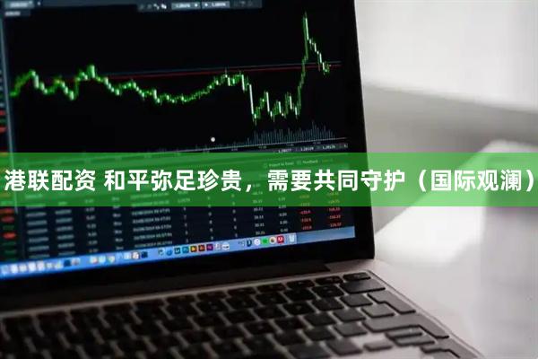 港联配资 和平弥足珍贵，需要共同守护（国际观澜）