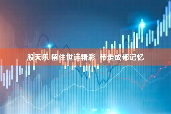 股天乐 留住世运精彩  带走成都记忆