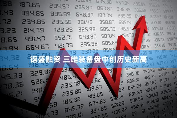 镕盛融资 三维装备盘中创历史新高