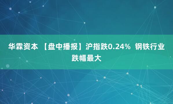 华霖资本 【盘中播报】沪指跌0.24%  钢铁行业跌幅最大