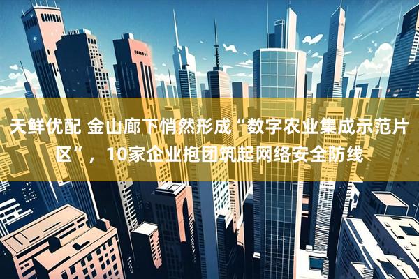 天鲜优配 金山廊下悄然形成“数字农业集成示范片区”，10家企业抱团筑起网络安全防线