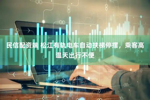 民信配资端 松江有轨电车自动扶梯停摆，乘客高温天出行不便